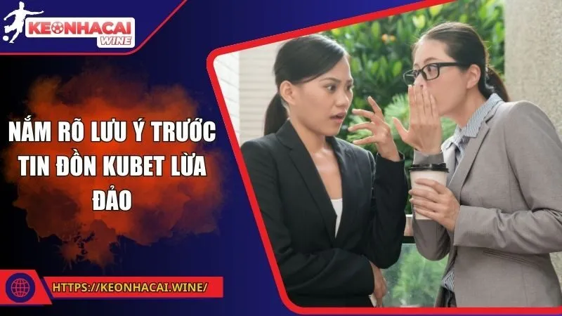 Nắm rõ lưu ý trước tin đồn Kubet lừa đảo